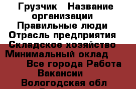 Грузчик › Название организации ­ Правильные люди › Отрасль предприятия ­ Складское хозяйство › Минимальный оклад ­ 24 500 - Все города Работа » Вакансии   . Вологодская обл.,Вологда г.